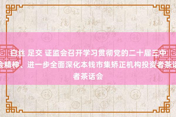 白丝 足交 证监会召开学习贯彻党的二十届三中全会精神、进一步全面深化本钱市集矫正机构投资者茶话会