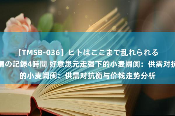 【TMSB-036】ヒトはここまで乱れられる 理性崩壊と豪快絶頂の記録4時間 好意思元走强下的小麦阛阓：供需对抗衡与价钱走势分析