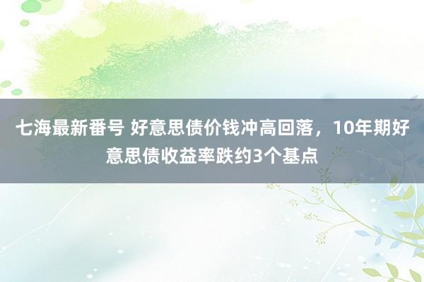 七海最新番号 好意思债价钱冲高回落，10年期好意思债收益率跌约3个基点