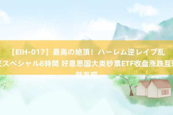 【EIH-017】最高の絶頂！ハーレム逆レイプ乱交スペシャル8時間 好意思国大类钞票ETF收盘涨跌互现