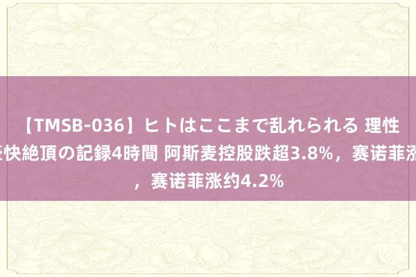 【TMSB-036】ヒトはここまで乱れられる 理性崩壊と豪快絶頂の記録4時間 阿斯麦控股跌超3.8%，赛诺菲涨约4.2%