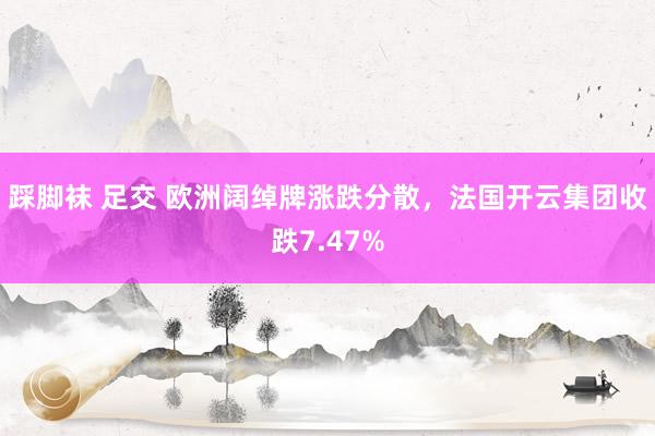 踩脚袜 足交 欧洲阔绰牌涨跌分散，法国开云集团收跌7.47%