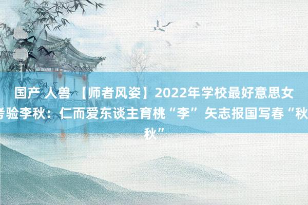 国产 人兽 【师者风姿】2022年学校最好意思女考验李秋：仁而爱东谈主育桃“李” 矢志报国写春“秋”