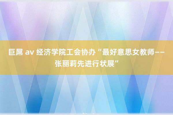 巨屌 av 经济学院工会协办“最好意思女教师――张丽莉先进行状展”