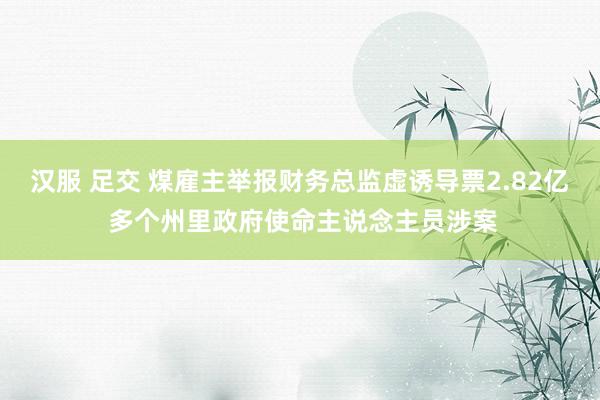 汉服 足交 煤雇主举报财务总监虚诱导票2.82亿 多个州里政府使命主说念主员涉案