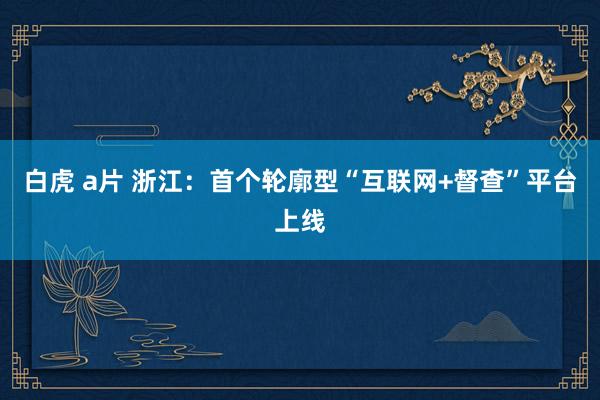 白虎 a片 浙江：首个轮廓型“互联网+督查”平台上线