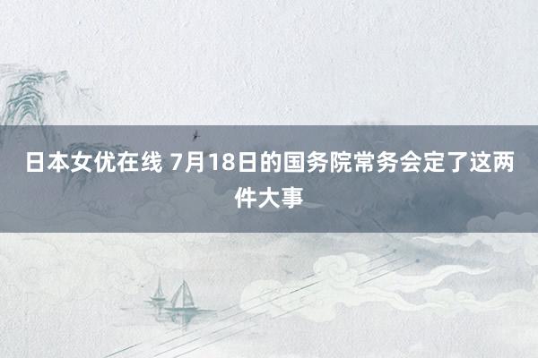 日本女优在线 7月18日的国务院常务会定了这两件大事